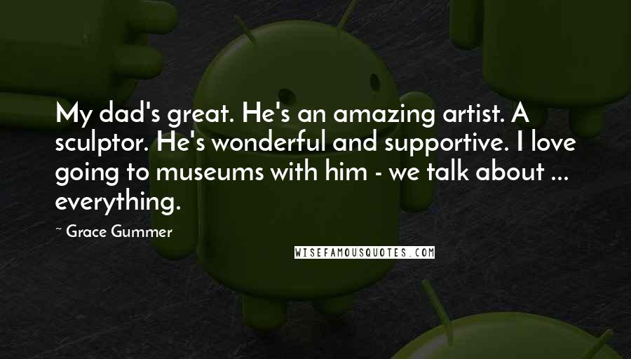 Grace Gummer Quotes: My dad's great. He's an amazing artist. A sculptor. He's wonderful and supportive. I love going to museums with him - we talk about ... everything.