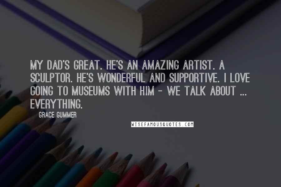 Grace Gummer Quotes: My dad's great. He's an amazing artist. A sculptor. He's wonderful and supportive. I love going to museums with him - we talk about ... everything.