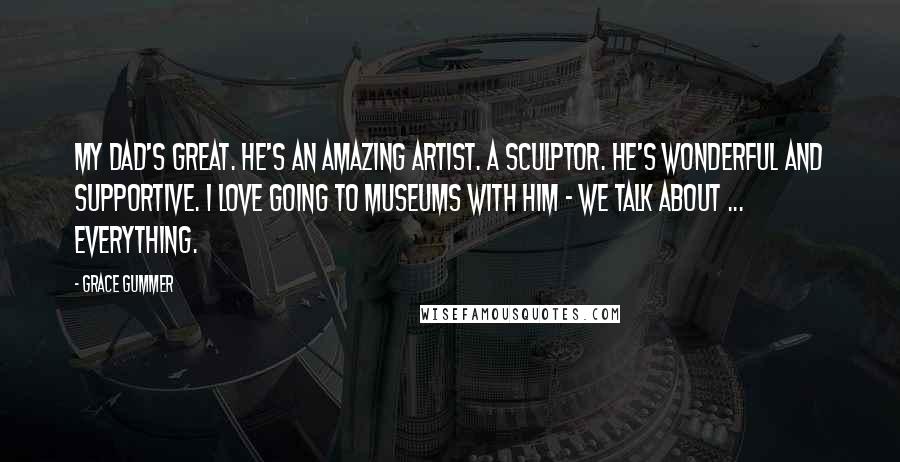 Grace Gummer Quotes: My dad's great. He's an amazing artist. A sculptor. He's wonderful and supportive. I love going to museums with him - we talk about ... everything.