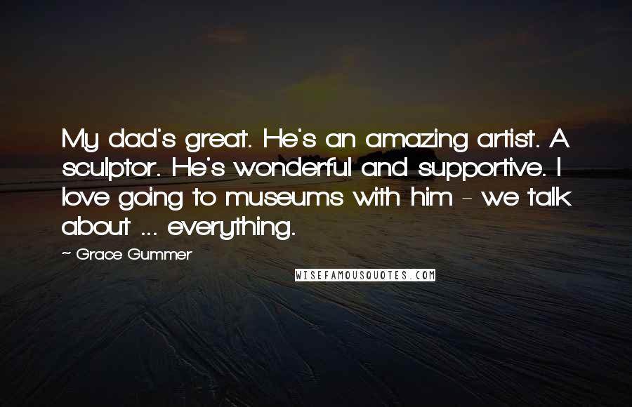 Grace Gummer Quotes: My dad's great. He's an amazing artist. A sculptor. He's wonderful and supportive. I love going to museums with him - we talk about ... everything.