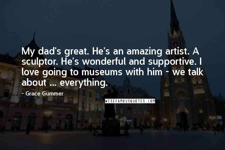 Grace Gummer Quotes: My dad's great. He's an amazing artist. A sculptor. He's wonderful and supportive. I love going to museums with him - we talk about ... everything.