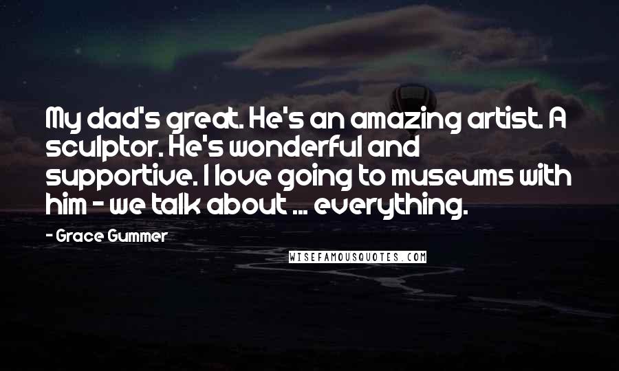 Grace Gummer Quotes: My dad's great. He's an amazing artist. A sculptor. He's wonderful and supportive. I love going to museums with him - we talk about ... everything.