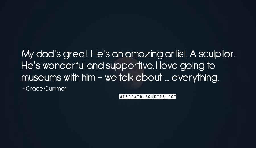 Grace Gummer Quotes: My dad's great. He's an amazing artist. A sculptor. He's wonderful and supportive. I love going to museums with him - we talk about ... everything.