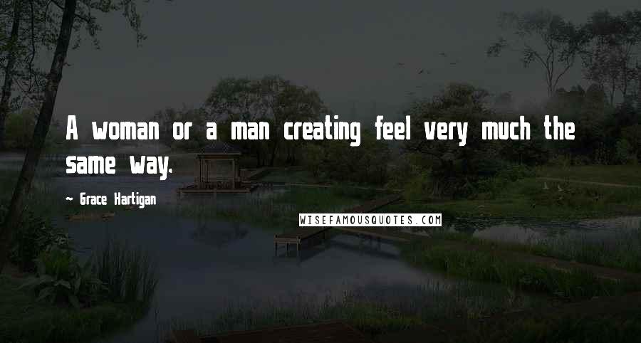 Grace Hartigan Quotes: A woman or a man creating feel very much the same way.