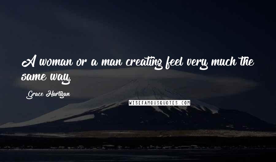 Grace Hartigan Quotes: A woman or a man creating feel very much the same way.