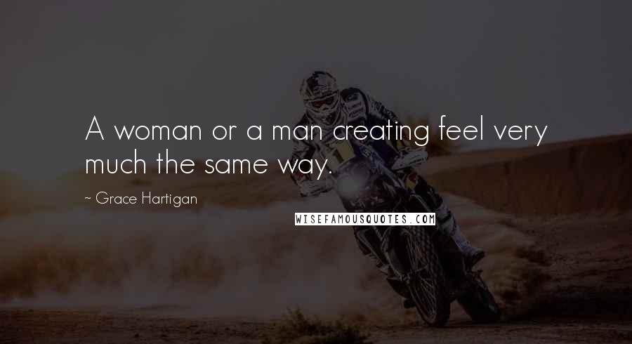 Grace Hartigan Quotes: A woman or a man creating feel very much the same way.