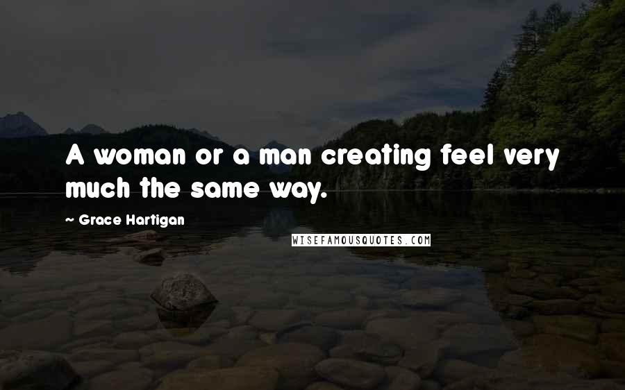 Grace Hartigan Quotes: A woman or a man creating feel very much the same way.