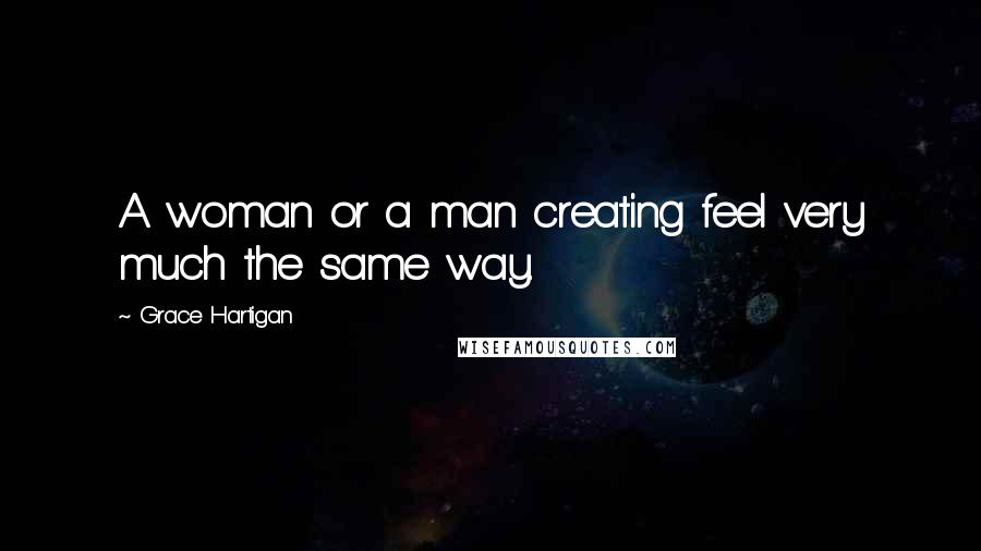 Grace Hartigan Quotes: A woman or a man creating feel very much the same way.