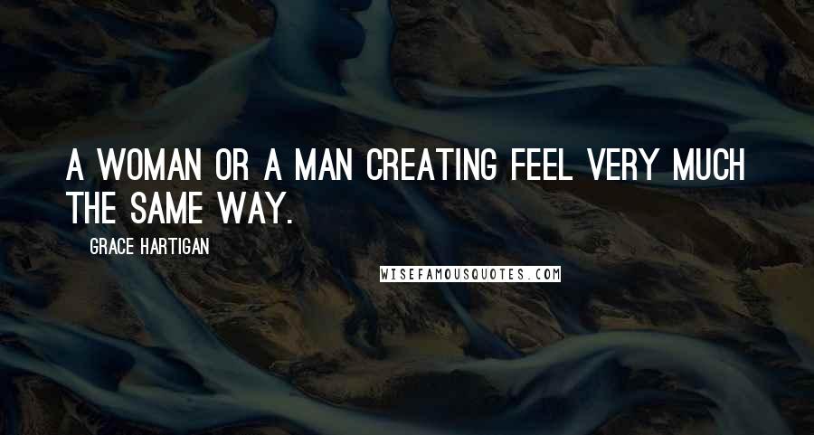 Grace Hartigan Quotes: A woman or a man creating feel very much the same way.