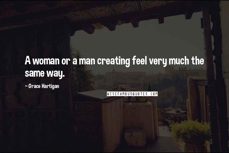 Grace Hartigan Quotes: A woman or a man creating feel very much the same way.