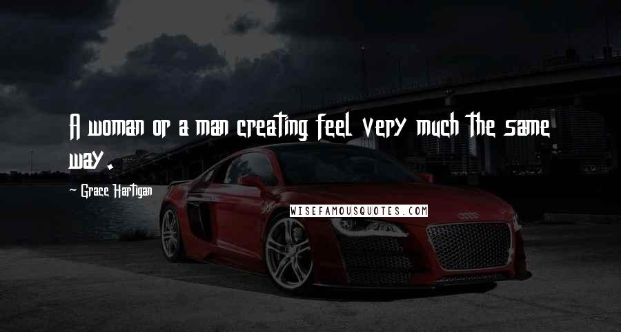 Grace Hartigan Quotes: A woman or a man creating feel very much the same way.