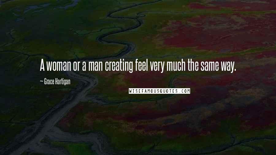 Grace Hartigan Quotes: A woman or a man creating feel very much the same way.