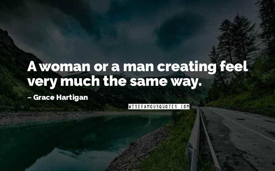 Grace Hartigan Quotes: A woman or a man creating feel very much the same way.