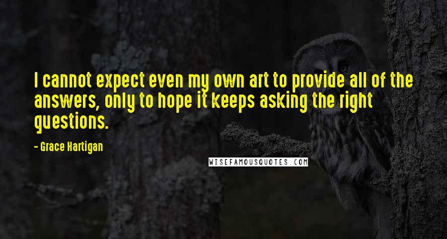 Grace Hartigan Quotes: I cannot expect even my own art to provide all of the answers, only to hope it keeps asking the right questions.