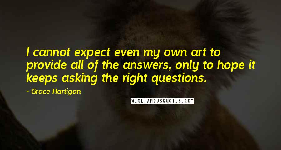 Grace Hartigan Quotes: I cannot expect even my own art to provide all of the answers, only to hope it keeps asking the right questions.