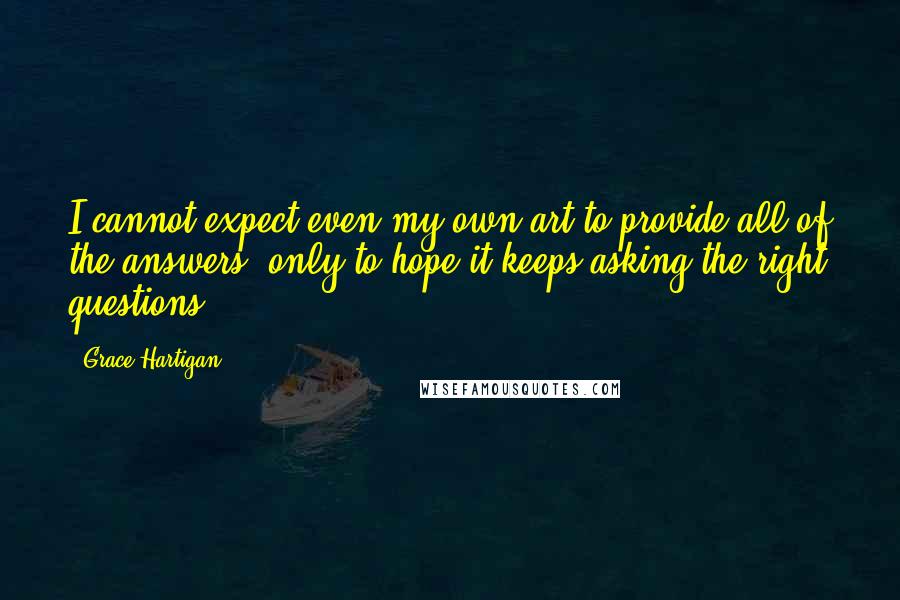 Grace Hartigan Quotes: I cannot expect even my own art to provide all of the answers, only to hope it keeps asking the right questions.