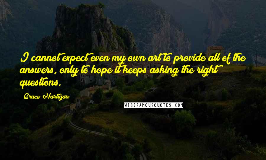 Grace Hartigan Quotes: I cannot expect even my own art to provide all of the answers, only to hope it keeps asking the right questions.