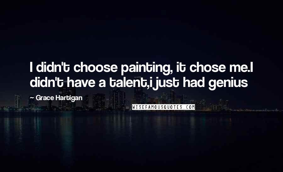 Grace Hartigan Quotes: I didn't choose painting, it chose me.I didn't have a talent,i just had genius