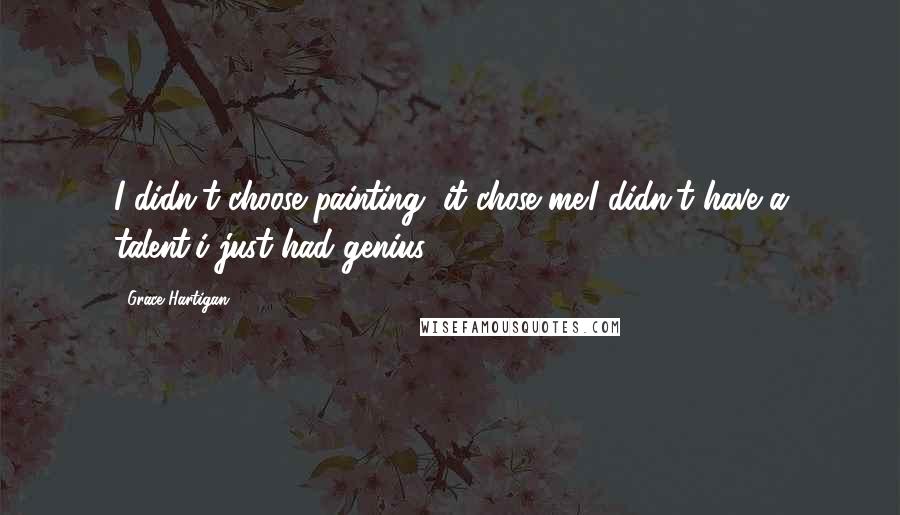 Grace Hartigan Quotes: I didn't choose painting, it chose me.I didn't have a talent,i just had genius