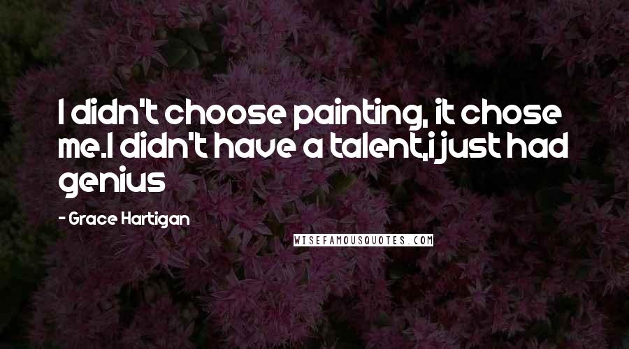 Grace Hartigan Quotes: I didn't choose painting, it chose me.I didn't have a talent,i just had genius