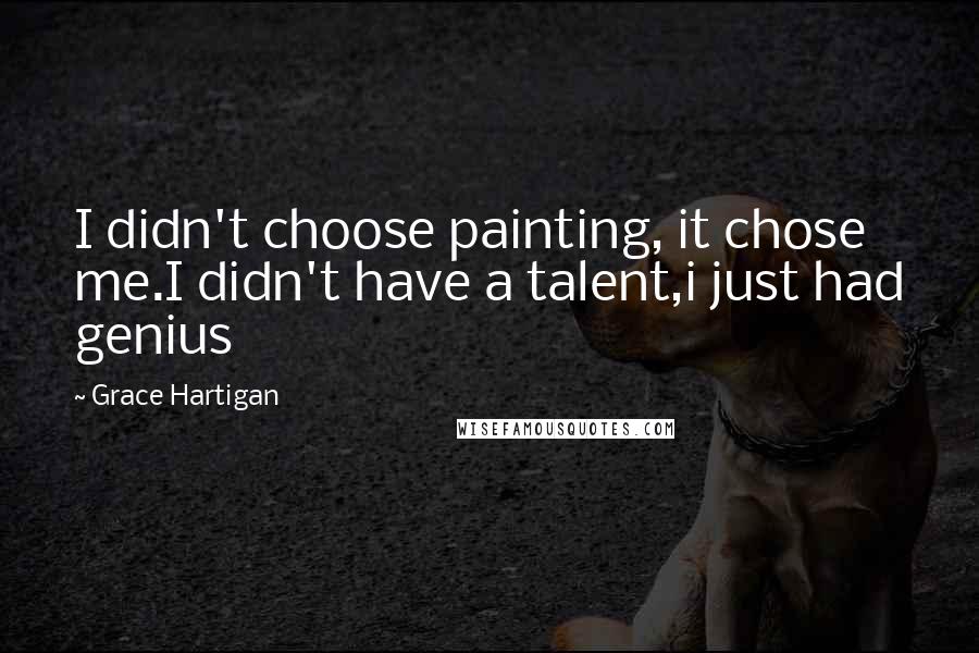 Grace Hartigan Quotes: I didn't choose painting, it chose me.I didn't have a talent,i just had genius