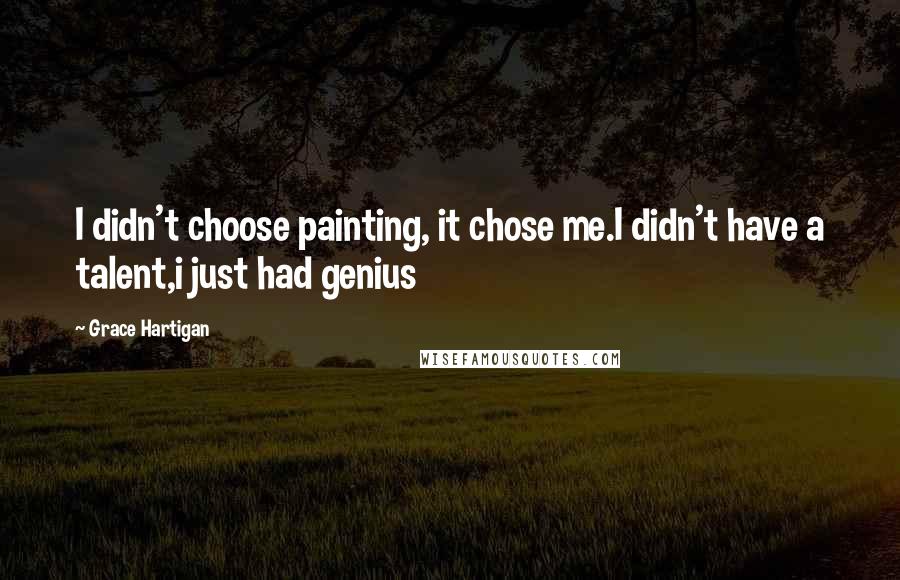 Grace Hartigan Quotes: I didn't choose painting, it chose me.I didn't have a talent,i just had genius