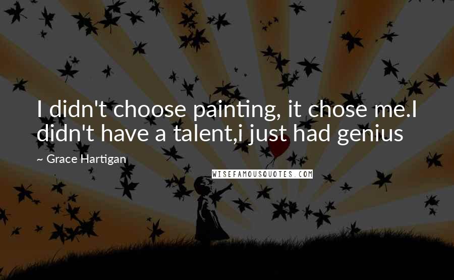 Grace Hartigan Quotes: I didn't choose painting, it chose me.I didn't have a talent,i just had genius