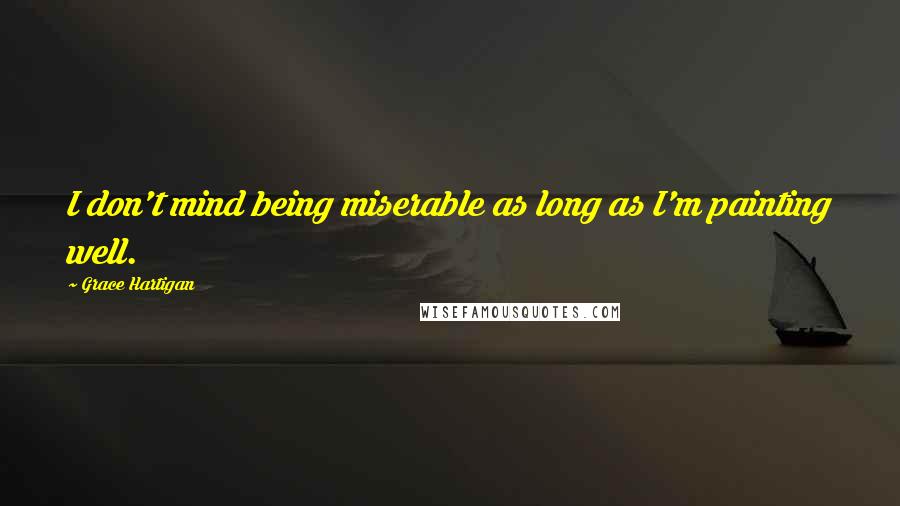 Grace Hartigan Quotes: I don't mind being miserable as long as I'm painting well.