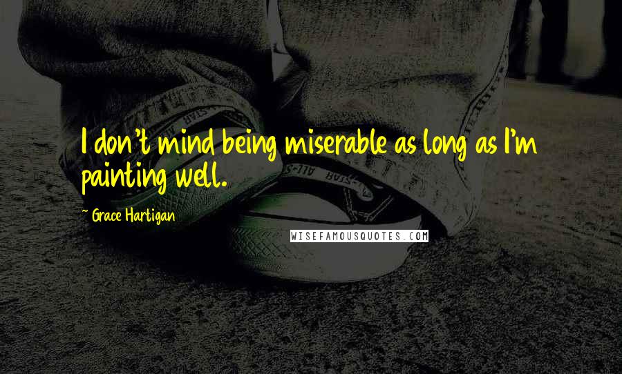 Grace Hartigan Quotes: I don't mind being miserable as long as I'm painting well.