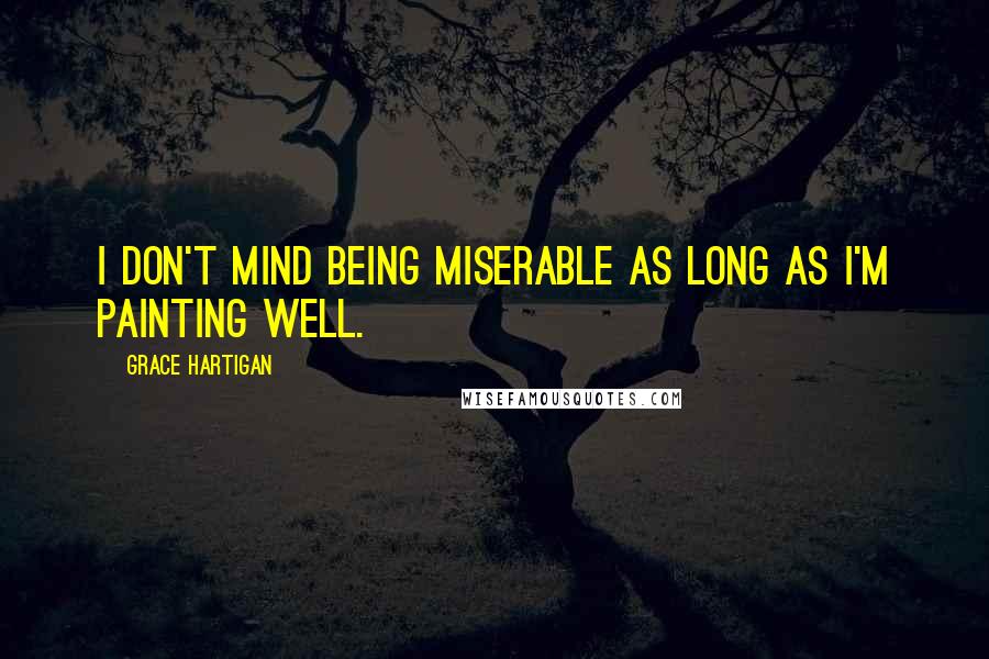 Grace Hartigan Quotes: I don't mind being miserable as long as I'm painting well.