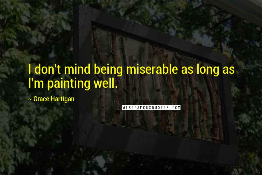 Grace Hartigan Quotes: I don't mind being miserable as long as I'm painting well.
