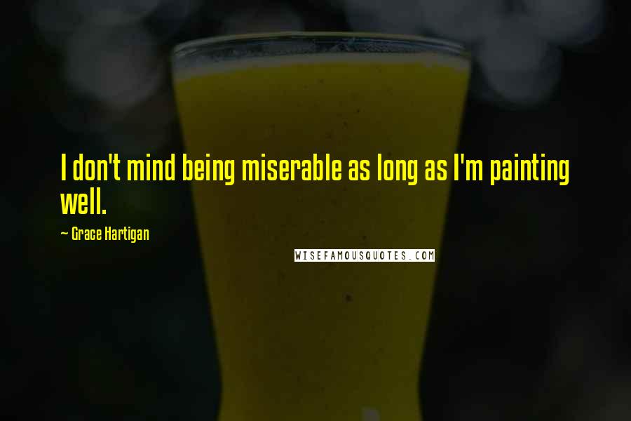 Grace Hartigan Quotes: I don't mind being miserable as long as I'm painting well.