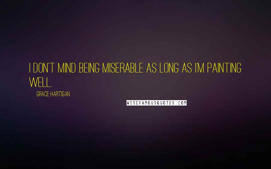 Grace Hartigan Quotes: I don't mind being miserable as long as I'm painting well.