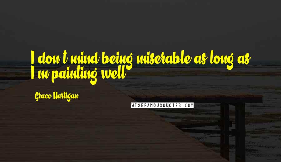 Grace Hartigan Quotes: I don't mind being miserable as long as I'm painting well.
