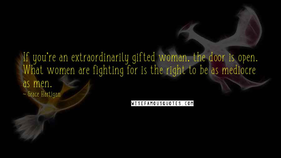 Grace Hartigan Quotes: If you're an extraordinarily gifted woman, the door is open. What women are fighting for is the right to be as mediocre as men.