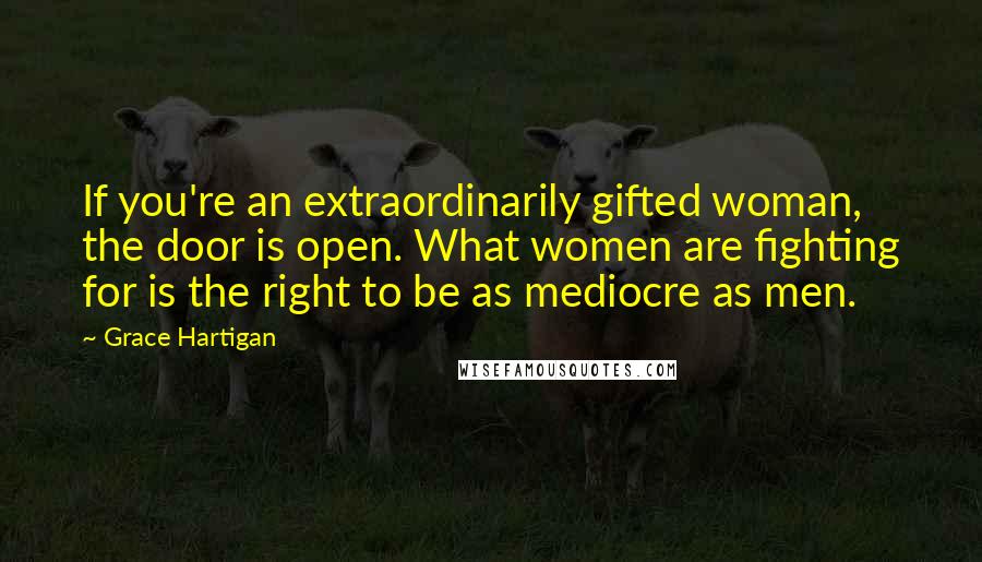 Grace Hartigan Quotes: If you're an extraordinarily gifted woman, the door is open. What women are fighting for is the right to be as mediocre as men.