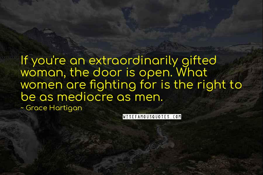 Grace Hartigan Quotes: If you're an extraordinarily gifted woman, the door is open. What women are fighting for is the right to be as mediocre as men.