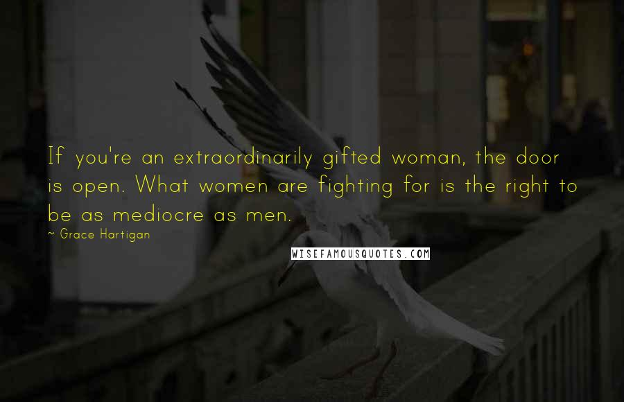 Grace Hartigan Quotes: If you're an extraordinarily gifted woman, the door is open. What women are fighting for is the right to be as mediocre as men.