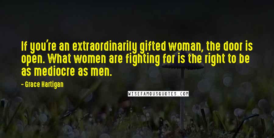 Grace Hartigan Quotes: If you're an extraordinarily gifted woman, the door is open. What women are fighting for is the right to be as mediocre as men.