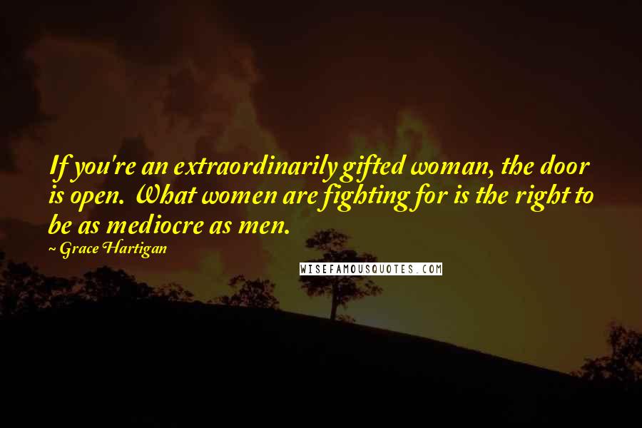 Grace Hartigan Quotes: If you're an extraordinarily gifted woman, the door is open. What women are fighting for is the right to be as mediocre as men.