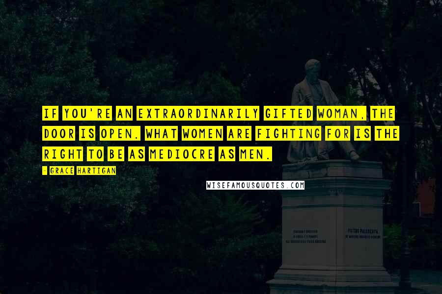 Grace Hartigan Quotes: If you're an extraordinarily gifted woman, the door is open. What women are fighting for is the right to be as mediocre as men.