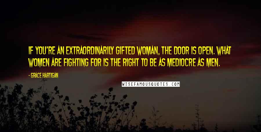 Grace Hartigan Quotes: If you're an extraordinarily gifted woman, the door is open. What women are fighting for is the right to be as mediocre as men.