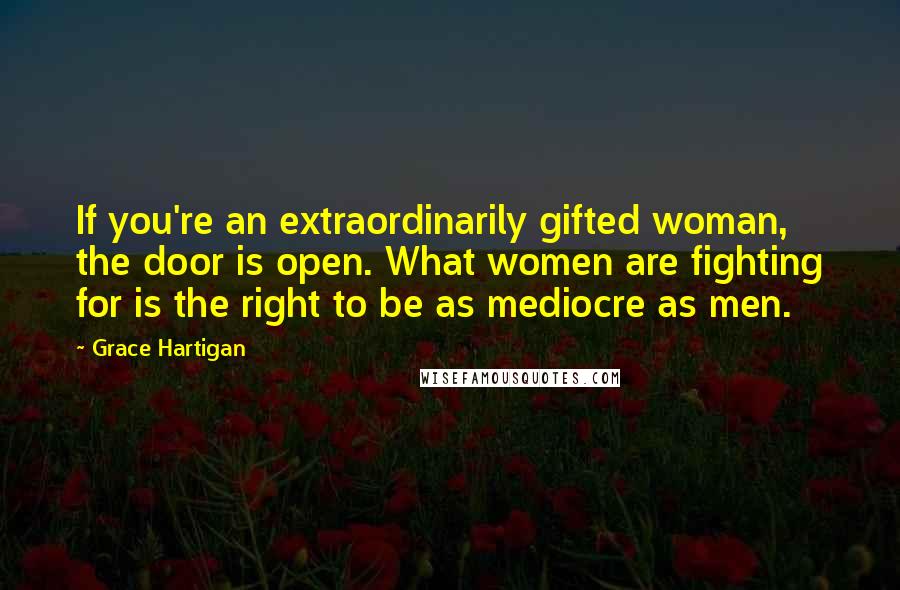 Grace Hartigan Quotes: If you're an extraordinarily gifted woman, the door is open. What women are fighting for is the right to be as mediocre as men.