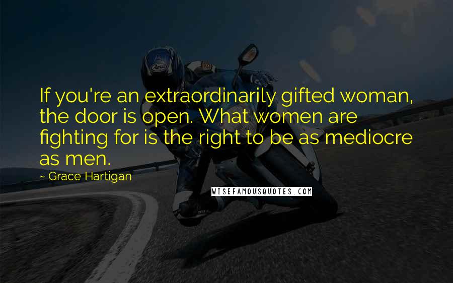 Grace Hartigan Quotes: If you're an extraordinarily gifted woman, the door is open. What women are fighting for is the right to be as mediocre as men.