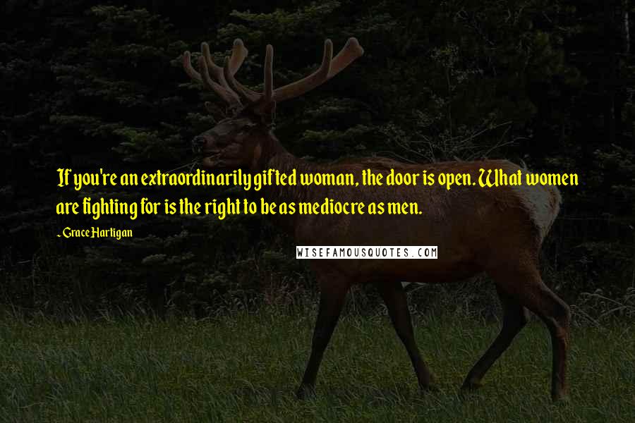 Grace Hartigan Quotes: If you're an extraordinarily gifted woman, the door is open. What women are fighting for is the right to be as mediocre as men.