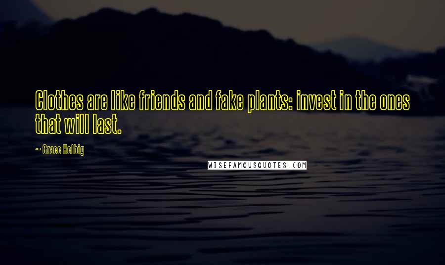 Grace Helbig Quotes: Clothes are like friends and fake plants: invest in the ones that will last.