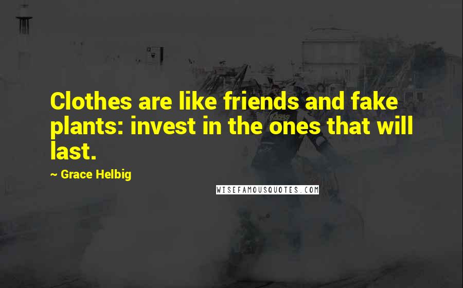 Grace Helbig Quotes: Clothes are like friends and fake plants: invest in the ones that will last.