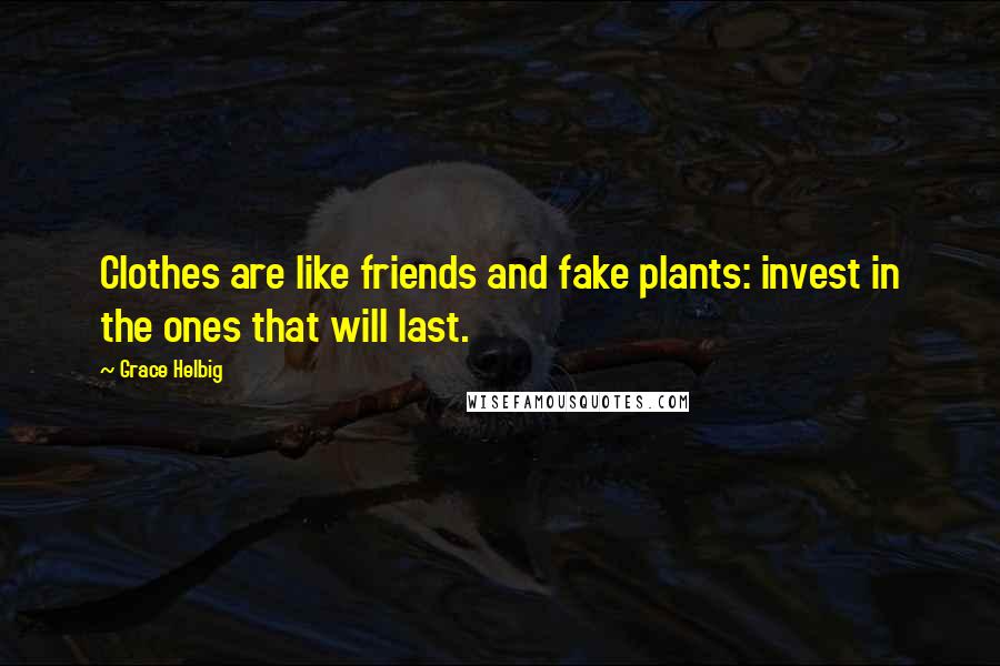 Grace Helbig Quotes: Clothes are like friends and fake plants: invest in the ones that will last.