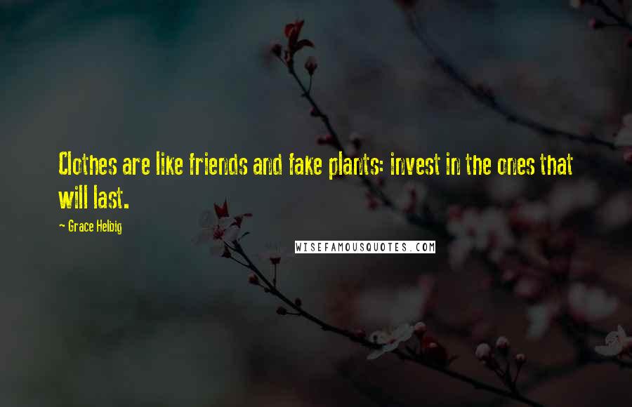Grace Helbig Quotes: Clothes are like friends and fake plants: invest in the ones that will last.
