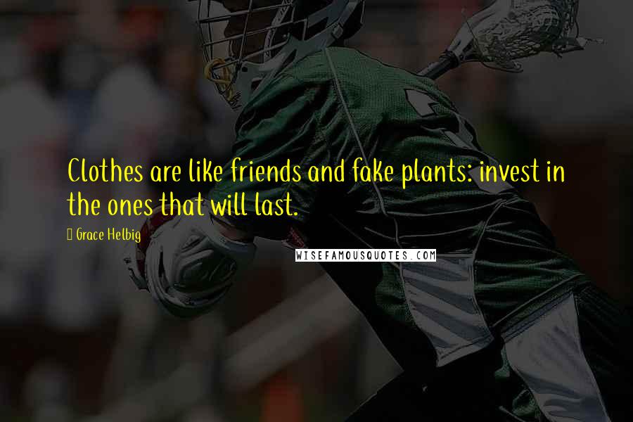 Grace Helbig Quotes: Clothes are like friends and fake plants: invest in the ones that will last.